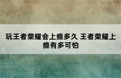 玩王者荣耀会上瘾多久 王者荣耀上瘾有多可怕